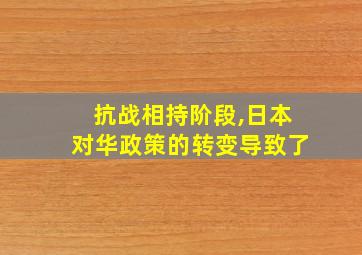 抗战相持阶段,日本对华政策的转变导致了