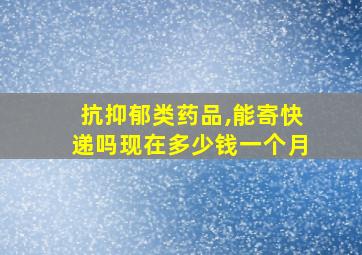 抗抑郁类药品,能寄快递吗现在多少钱一个月