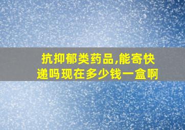 抗抑郁类药品,能寄快递吗现在多少钱一盒啊