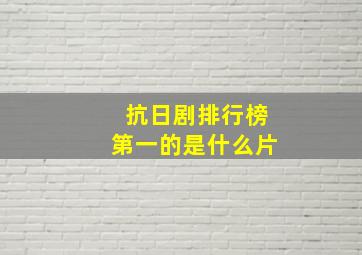 抗日剧排行榜第一的是什么片