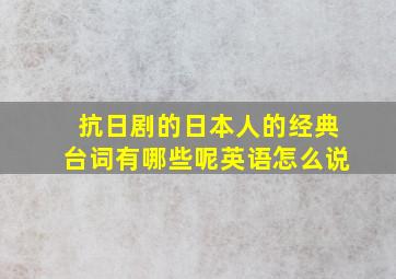 抗日剧的日本人的经典台词有哪些呢英语怎么说