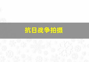 抗日战争拍摄