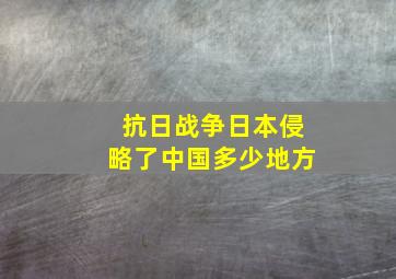 抗日战争日本侵略了中国多少地方