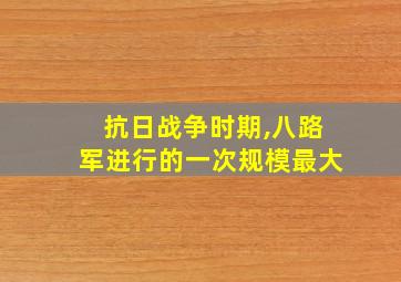 抗日战争时期,八路军进行的一次规模最大