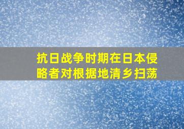 抗日战争时期在日本侵略者对根据地清乡扫荡