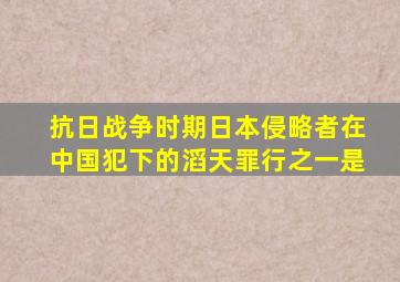 抗日战争时期日本侵略者在中国犯下的滔天罪行之一是