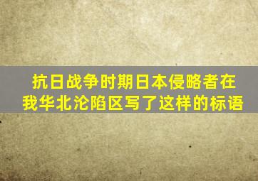 抗日战争时期日本侵略者在我华北沦陷区写了这样的标语