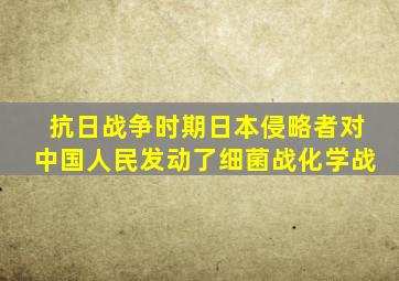 抗日战争时期日本侵略者对中国人民发动了细菌战化学战