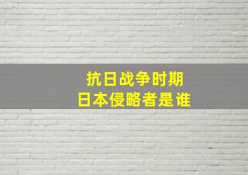 抗日战争时期日本侵略者是谁