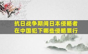 抗日战争期间日本侵略者在中国犯下哪些侵略罪行