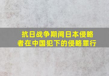 抗日战争期间日本侵略者在中国犯下的侵略罪行