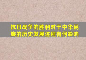 抗日战争的胜利对于中华民族的历史发展进程有何影响