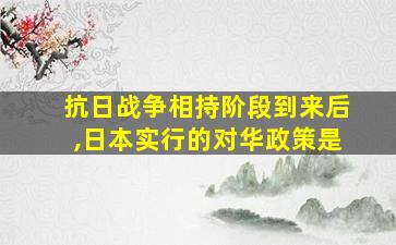 抗日战争相持阶段到来后,日本实行的对华政策是