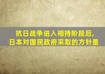 抗日战争进入相持阶段后,日本对国民政府采取的方针是