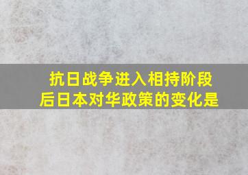 抗日战争进入相持阶段后日本对华政策的变化是