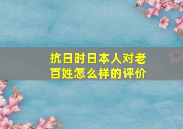 抗日时日本人对老百姓怎么样的评价