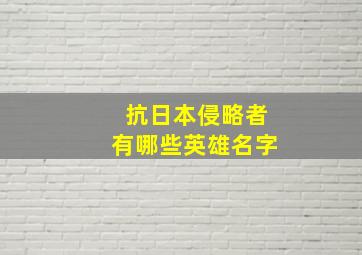 抗日本侵略者有哪些英雄名字