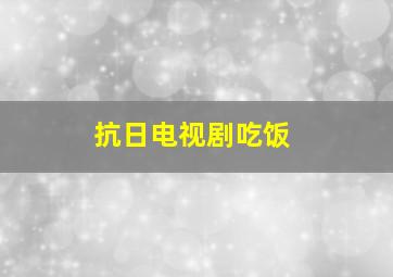 抗日电视剧吃饭