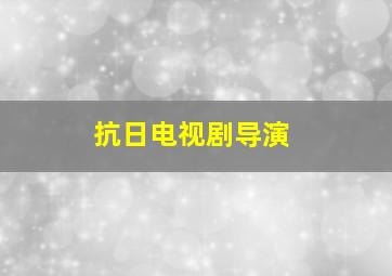 抗日电视剧导演