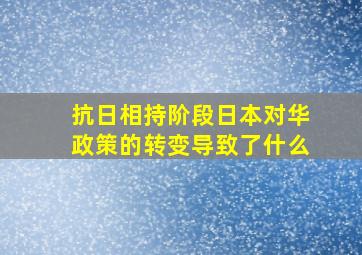 抗日相持阶段日本对华政策的转变导致了什么