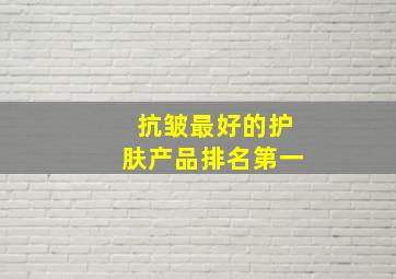 抗皱最好的护肤产品排名第一