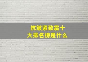 抗皱紧致霜十大排名榜是什么