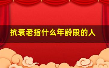 抗衰老指什么年龄段的人