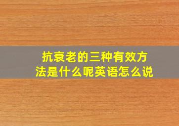 抗衰老的三种有效方法是什么呢英语怎么说