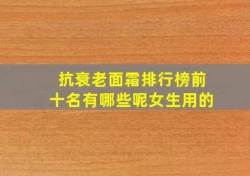 抗衰老面霜排行榜前十名有哪些呢女生用的