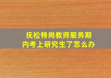 抚松特岗教师服务期内考上研究生了怎么办