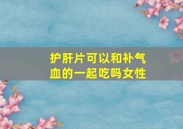 护肝片可以和补气血的一起吃吗女性