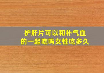 护肝片可以和补气血的一起吃吗女性吃多久