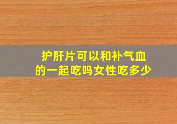 护肝片可以和补气血的一起吃吗女性吃多少