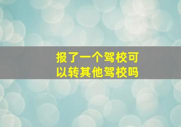 报了一个驾校可以转其他驾校吗