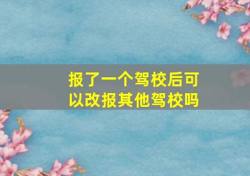 报了一个驾校后可以改报其他驾校吗