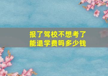 报了驾校不想考了能退学费吗多少钱