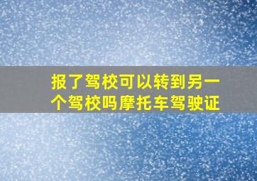 报了驾校可以转到另一个驾校吗摩托车驾驶证