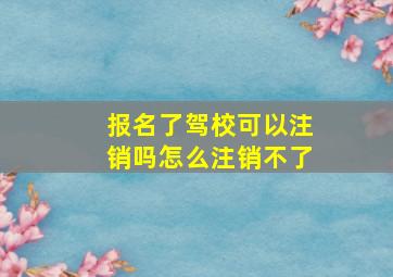 报名了驾校可以注销吗怎么注销不了