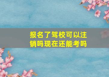 报名了驾校可以注销吗现在还能考吗