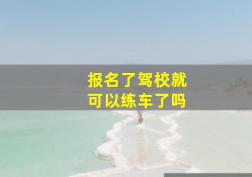 报名了驾校就可以练车了吗