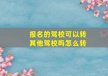 报名的驾校可以转其他驾校吗怎么转