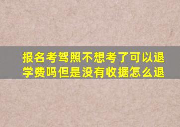 报名考驾照不想考了可以退学费吗但是没有收据怎么退