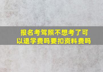 报名考驾照不想考了可以退学费吗要扣资料费吗