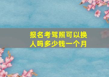 报名考驾照可以换人吗多少钱一个月