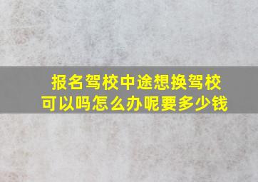 报名驾校中途想换驾校可以吗怎么办呢要多少钱