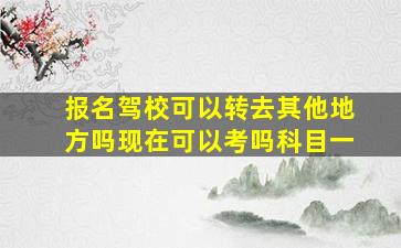 报名驾校可以转去其他地方吗现在可以考吗科目一