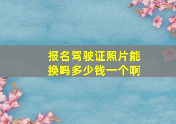 报名驾驶证照片能换吗多少钱一个啊