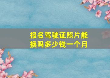 报名驾驶证照片能换吗多少钱一个月