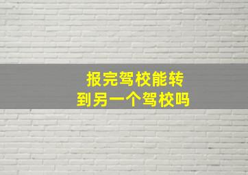 报完驾校能转到另一个驾校吗