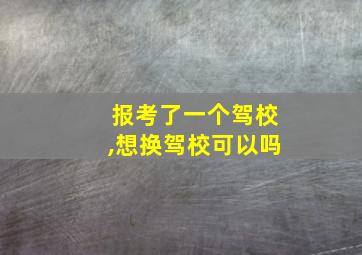 报考了一个驾校,想换驾校可以吗